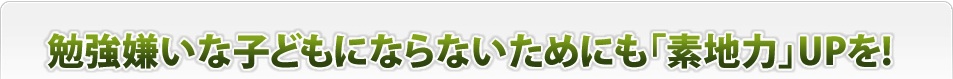 勉強嫌いな子供にならないためにも「素地力」UPを！