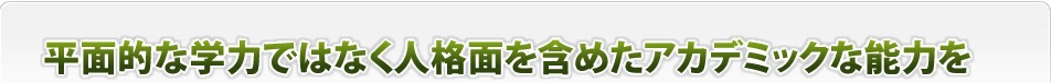 平面的な学力ではなく人格面を含めたアカデミックな能力を