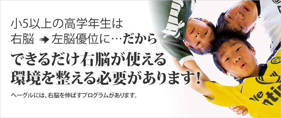 小5以上の高学年生は、右脳から左脳優位に移行します｡だからできるだけ右脳が使える環境を整える必要があります。ヘーグルには右脳を伸ばすプログラムがあります。