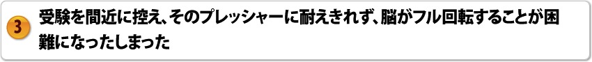 受験を間近に控え、そのプレッシャーに耐えきれなず、脳がフル回転することが困難になってしまった