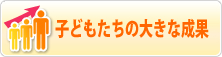  子どもたちの大きな成果 